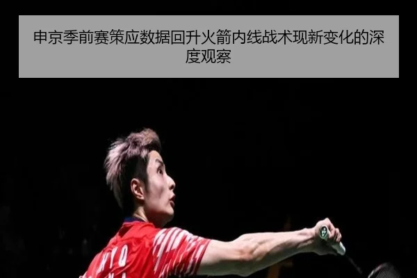 申京季前赛策应数据回升火箭内线战术现新变化的深度观察
