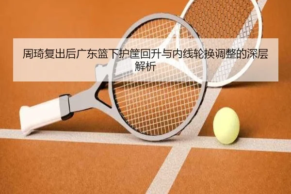 周琦复出后广东篮下护筐回升与内线轮换调整的深层解析