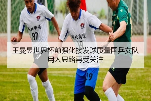 王曼昱世界杯前强化接发球质量国乒女队用人思路再受关注